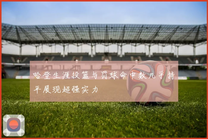 哈登生涯投篮与罚球命中数几乎持平展现超强实力