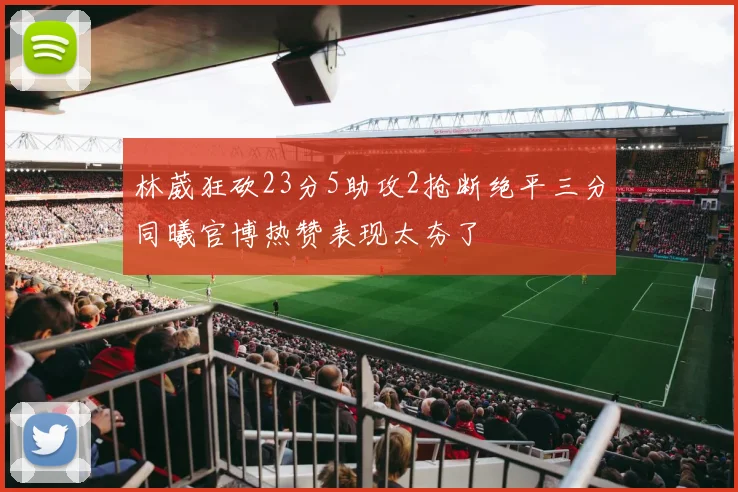 林葳狂砍23分5助攻2抢断绝平三分同曦官博热赞表现太夯了