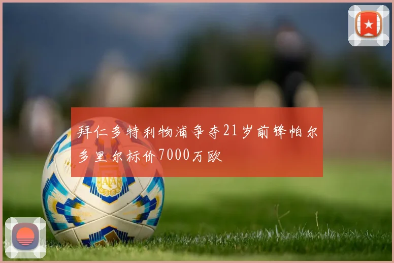 拜仁多特利物浦争夺21岁前锋帕尔多里尔标价7000万欧