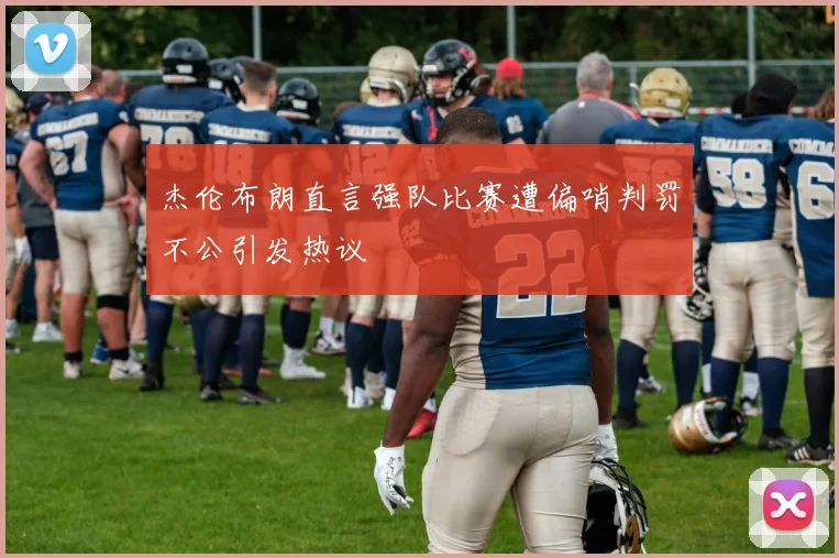 杰伦布朗直言强队比赛遭偏哨判罚不公引发热议