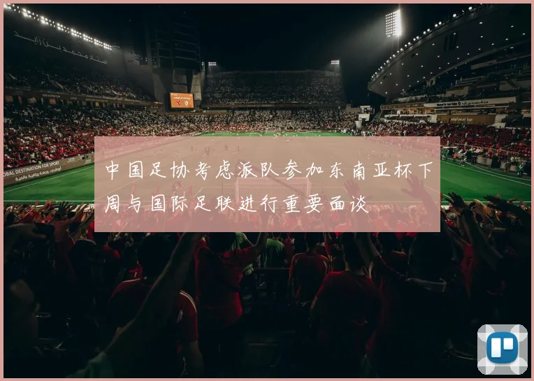 中国足协考虑派队参加东南亚杯下周与国际足联进行重要面谈