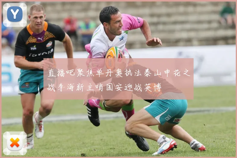 直播吧聚焦单丹奥执法泰山申花之战李海新主哨国安迎战英博