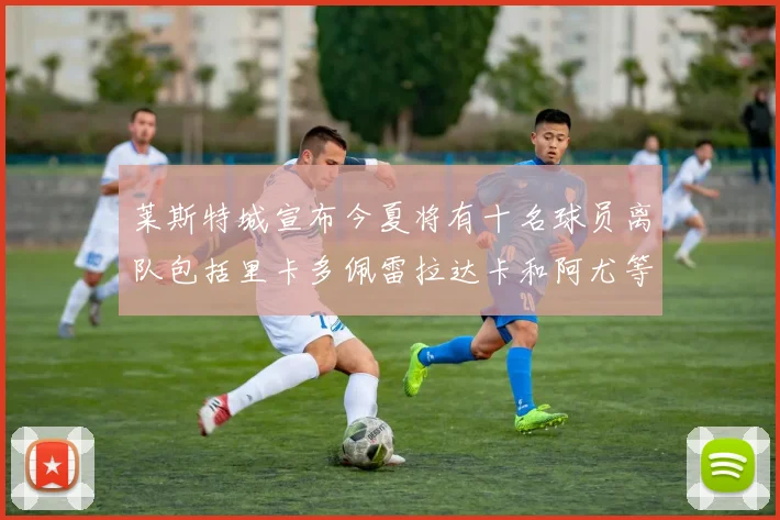 莱斯特城宣布今夏将有十名球员离队包括里卡多佩雷拉达卡和阿尤等人