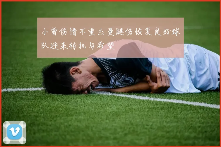 小曾伤情不重杰曼腿伤恢复良好球队迎来转机与希望
