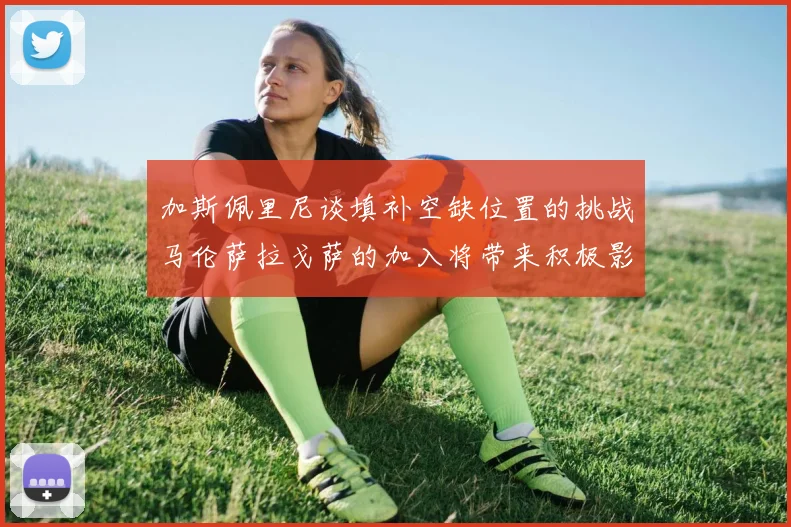 加斯佩里尼谈填补空缺位置的挑战马伦萨拉戈萨的加入将带来积极影响