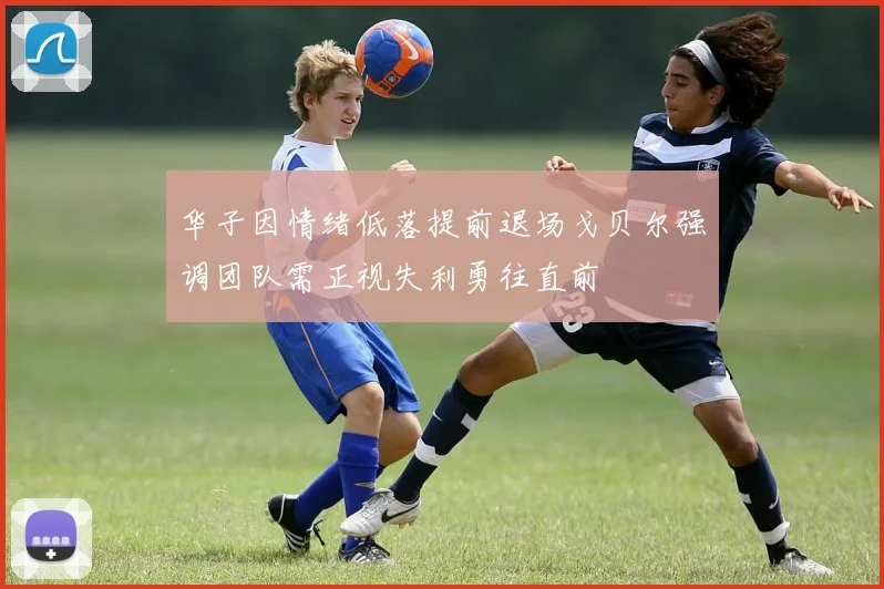 华子因情绪低落提前退场戈贝尔强调团队需正视失利勇往直前