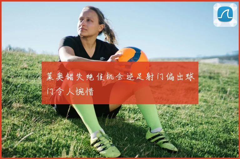 莱奥错失绝佳机会逆足射门偏出球门令人惋惜