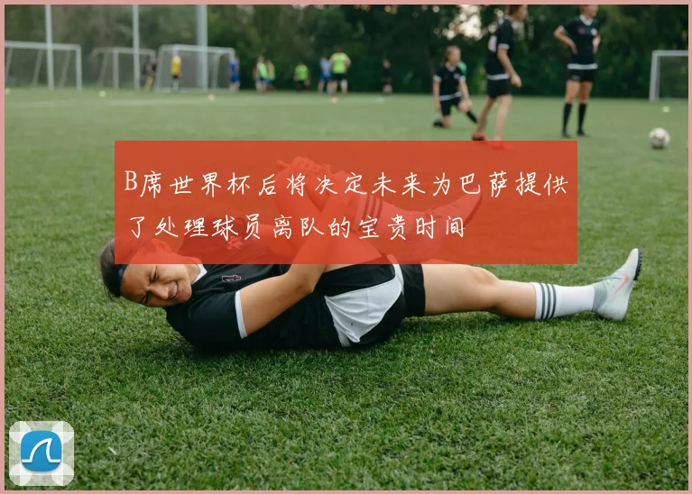 B席世界杯后将决定未来为巴萨提供了处理球员离队的宝贵时间