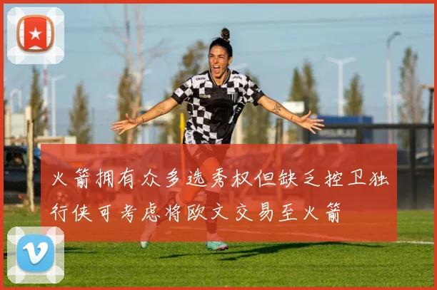 火箭拥有众多选秀权但缺乏控卫独行侠可考虑将欧文交易至火箭