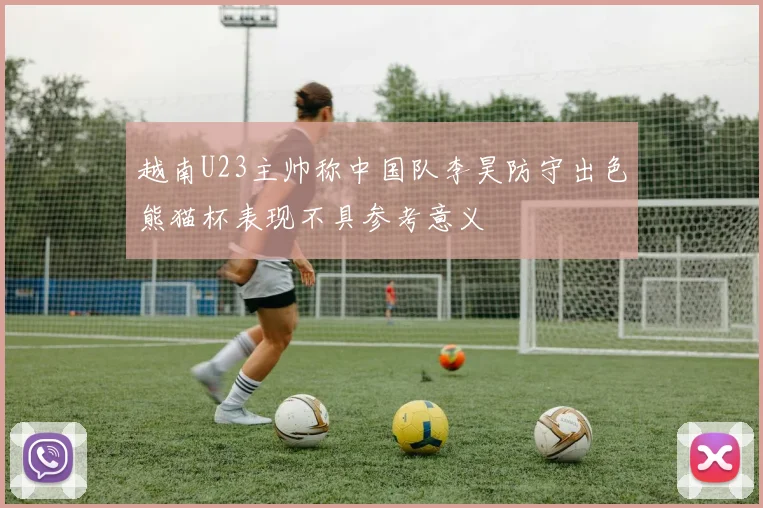 越南U23主帅称中国队李昊防守出色熊猫杯表现不具参考意义