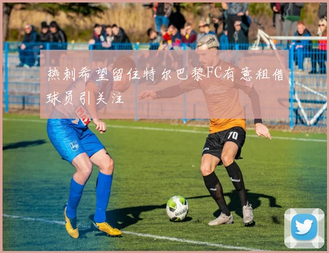 热刺希望留住特尔巴黎FC有意租借球员引关注