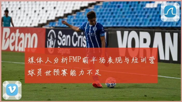 媒体人分析FMP前半场表现与短训营球员世预赛能力不足