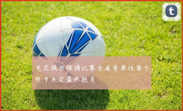 克尼佩尔强调比赛全局重要性每个环节决定最终胜负