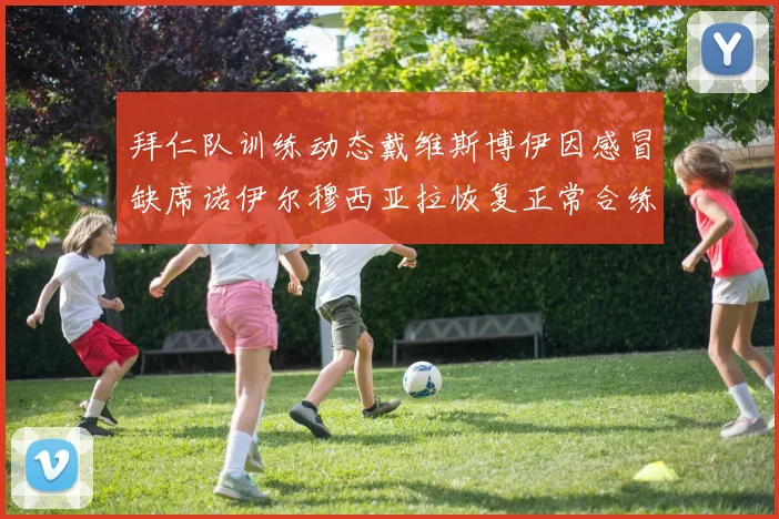拜仁队训练动态戴维斯博伊因感冒缺席诺伊尔穆西亚拉恢复正常合练